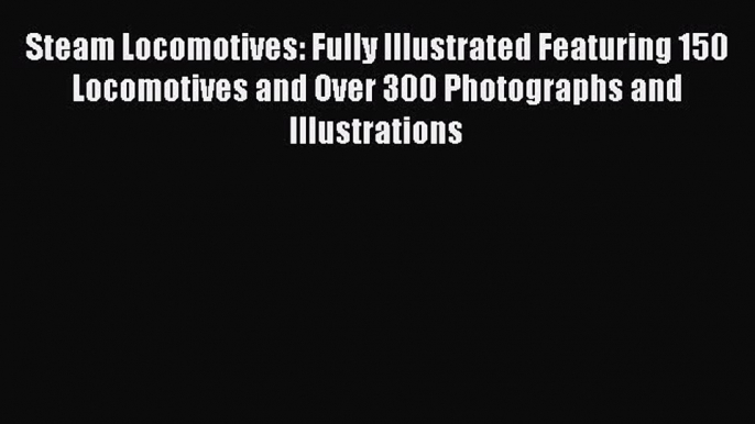 [Read Book] Steam Locomotives: Fully Illustrated Featuring 150 Locomotives and Over 300 Photographs