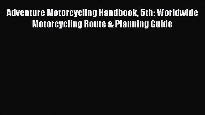 [Read Book] Adventure Motorcycling Handbook 5th: Worldwide Motorcycling Route & Planning Guide