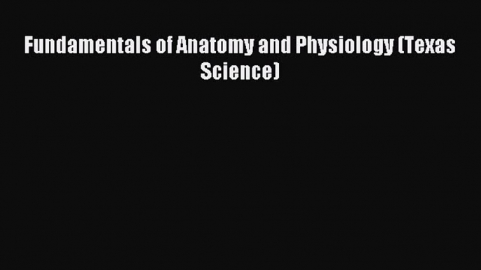 [Download PDF] Fundamentals of Anatomy and Physiology (Texas Science) Read Online