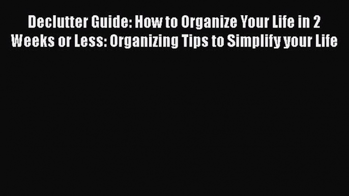 [Read Book] Declutter Guide: How to Organize Your Life in 2 Weeks or Less: Organizing Tips