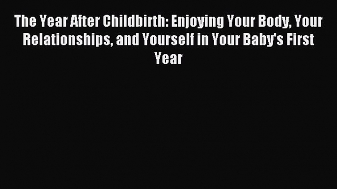 Download The Year After Childbirth: Enjoying Your Body Your Relationships and Yourself in Your