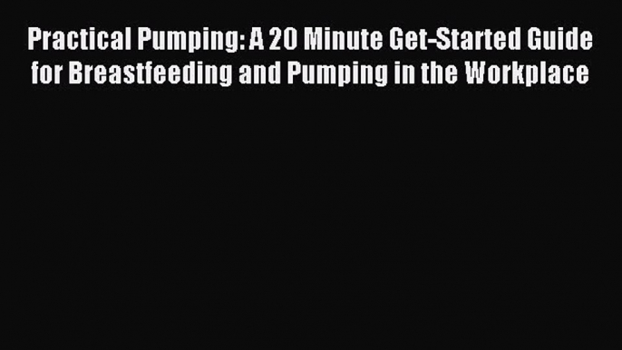 Read Practical Pumping: A 20 Minute Get-Started Guide for Breastfeeding and Pumping in the