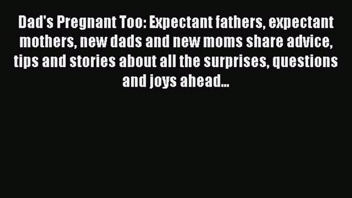 Read Dad's Pregnant Too: Expectant fathers expectant mothers new dads and new moms share advice