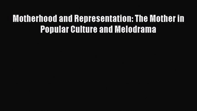 Read Motherhood and Representation: The Mother in Popular Culture and Melodrama Ebook Free