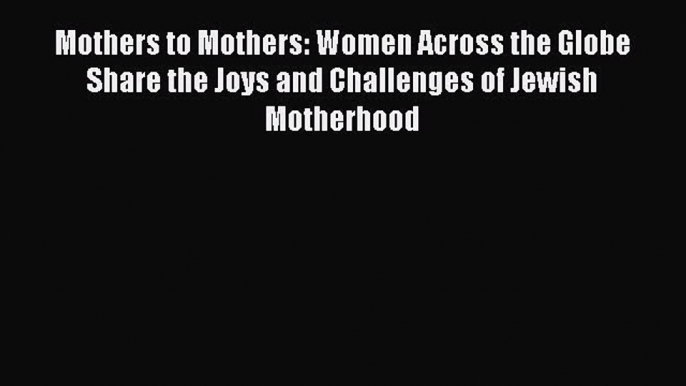 Read Mothers to Mothers: Women Across the Globe Share the Joys and Challenges of Jewish Motherhood