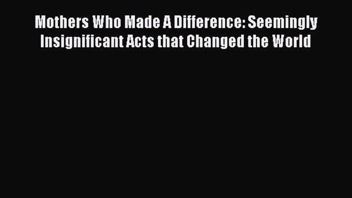 Read Mothers Who Made A Difference: Seemingly Insignificant Acts that Changed the World Ebook