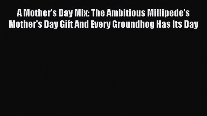 Download A Mother's Day Mix: The Ambitious Millipede's Mother's Day Gift And Every Groundhog