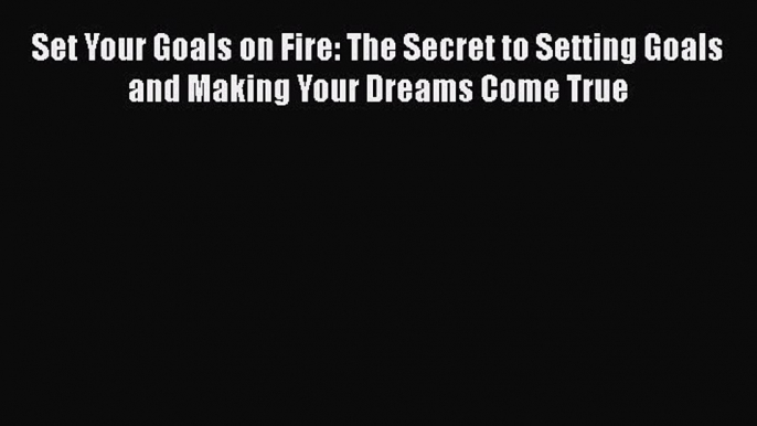 [Read Book] Set Your Goals on Fire: The Secret to Setting Goals and Making Your Dreams Come