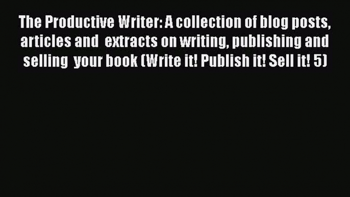 [Read Book] The Productive Writer: A collection of blog posts articles and  extracts on writing