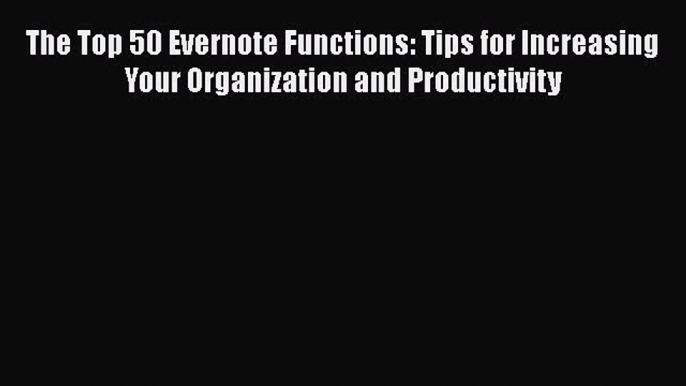 [Read Book] The Top 50 Evernote Functions: Tips for Increasing Your Organization and Productivity