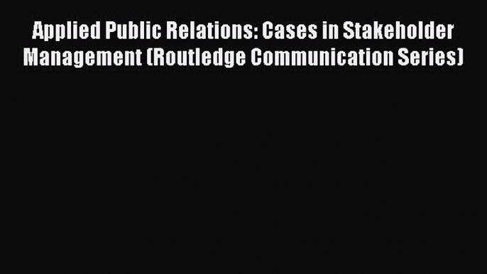 Read Applied Public Relations: Cases in Stakeholder Management (Routledge Communication Series)