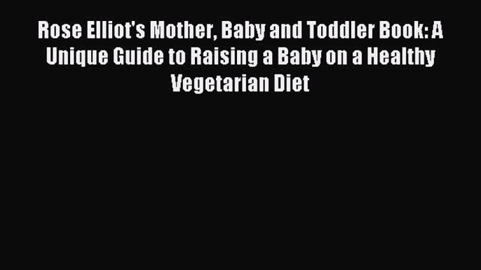 Read Rose Elliot's Mother Baby and Toddler Book: A Unique Guide to Raising a Baby on a Healthy