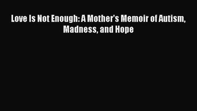 Read Love Is Not Enough: A Mother's Memoir of Autism Madness and Hope Ebook Free