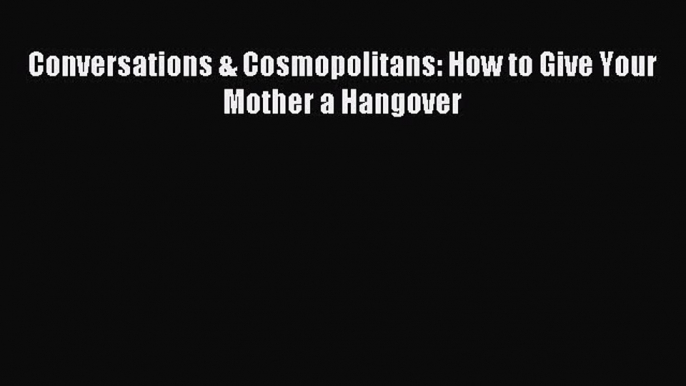 Read Conversations & Cosmopolitans: How to Give Your Mother a Hangover Ebook Free