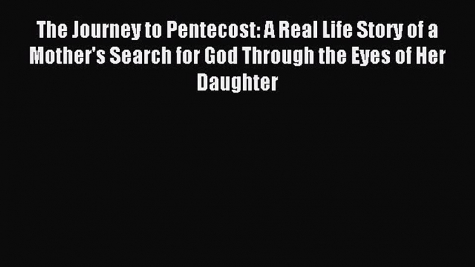 Read The Journey to Pentecost: A Real Life Story of a Mother's Search for God Through the Eyes