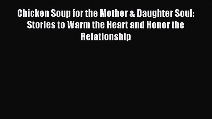 Read Chicken Soup for the Mother & Daughter Soul: Stories to Warm the Heart and Honor the Relationship