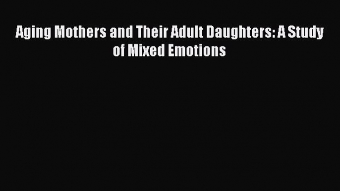 Read Aging Mothers and Their Adult Daughters: A Study of Mixed Emotions Ebook Free