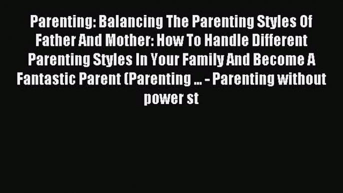Read Parenting: Balancing The Parenting Styles Of Father And Mother: How To Handle Different