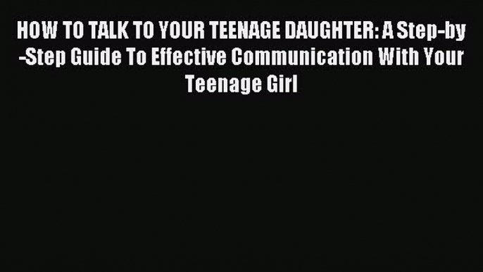 Download HOW TO TALK TO YOUR TEENAGE DAUGHTER: A Step-by-Step Guide To Effective Communication