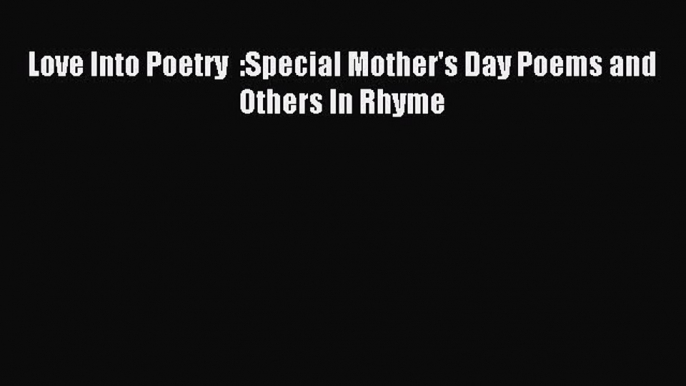 Read Love Into Poetry: Special Mother's Day Poems and Others In Rhyme PDF Online