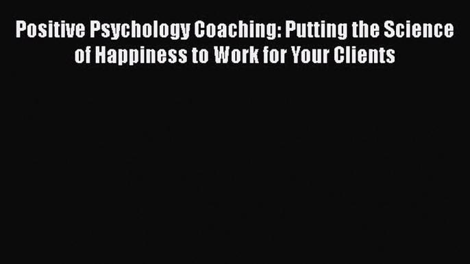 [Read book] Positive Psychology Coaching: Putting the Science of Happiness to Work for Your