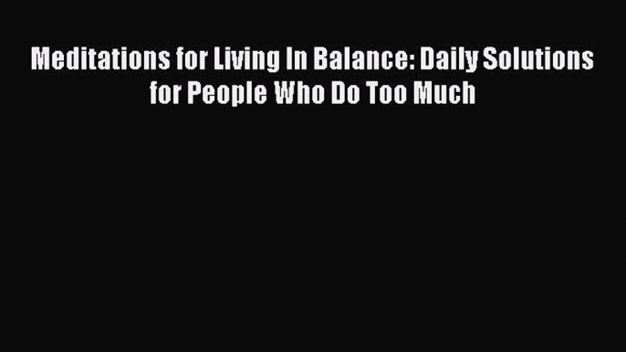 Read Meditations for Living In Balance: Daily Solutions for People Who Do Too Much Ebook Free