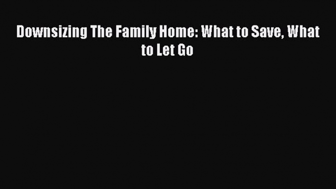 Read Downsizing The Family Home: What to Save What to Let Go Ebook Free