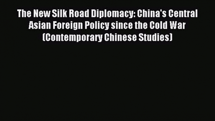 Download The New Silk Road Diplomacy: China's Central Asian Foreign Policy since the Cold War