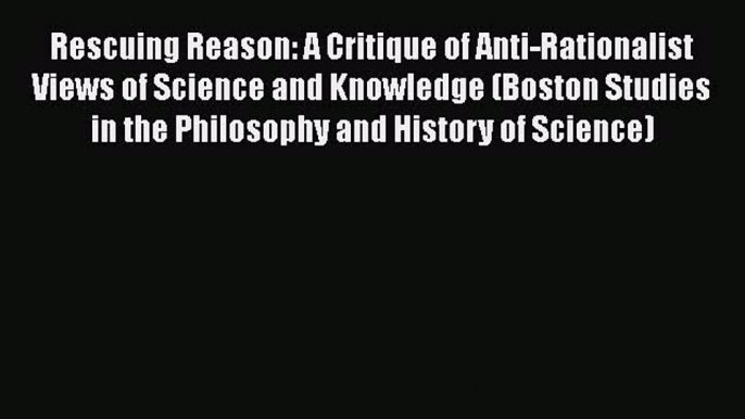 [Read Book] Rescuing Reason: A Critique of Anti-Rationalist Views of Science and Knowledge