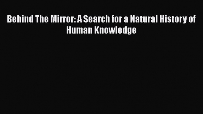 [Read Book] Behind The Mirror: A Search for a Natural History of Human Knowledge  EBook