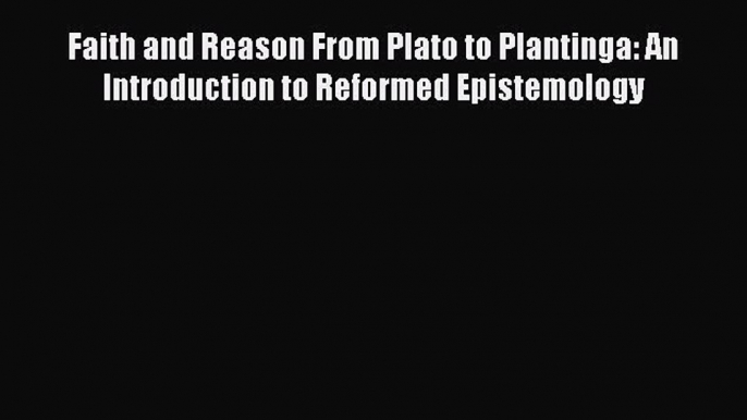 [Read Book] Faith and Reason From Plato to Plantinga: An Introduction to Reformed Epistemology