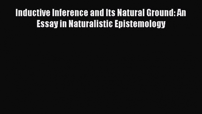 [Read Book] Inductive Inference and Its Natural Ground: An Essay in Naturalistic Epistemology