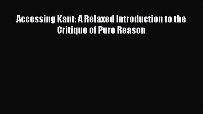 [Read Book] Accessing Kant: A Relaxed Introduction to the Critique of Pure Reason  EBook