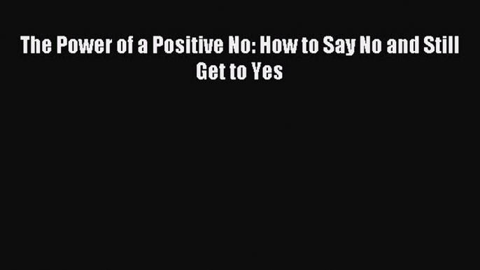 Read The Power of a Positive No: How to Say No and Still Get to Yes Ebook Free