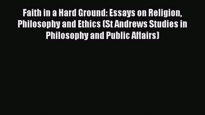 [Read Book] Faith in a Hard Ground: Essays on Religion Philosophy and Ethics (St Andrews Studies