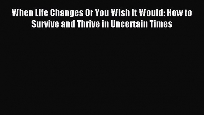 Download When Life Changes Or You Wish It Would: How to Survive and Thrive in Uncertain Times