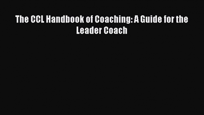 Read The CCL Handbook of Coaching: A Guide for the Leader Coach PDF Free