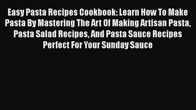 PDF Easy Pasta Recipes Cookbook: Learn How To Make Pasta By Mastering The Art Of Making Artisan