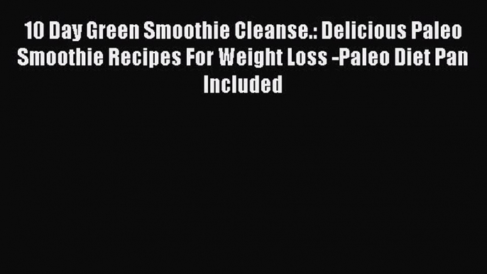 Download 10 Day Green Smoothie Cleanse.: Delicious Paleo Smoothie Recipes For Weight Loss -Paleo