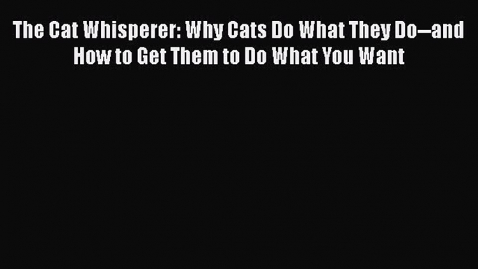 Ebook The Cat Whisperer: Why Cats Do What They Do--and How to Get Them to Do What You Want