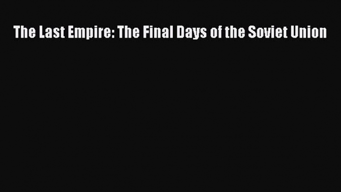 Book The Last Empire: The Final Days of the Soviet Union Read Full Ebook