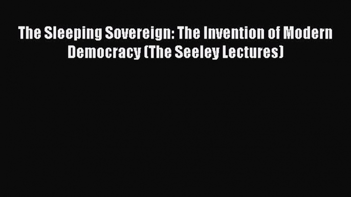 Book The Sleeping Sovereign: The Invention of Modern Democracy (The Seeley Lectures) Download