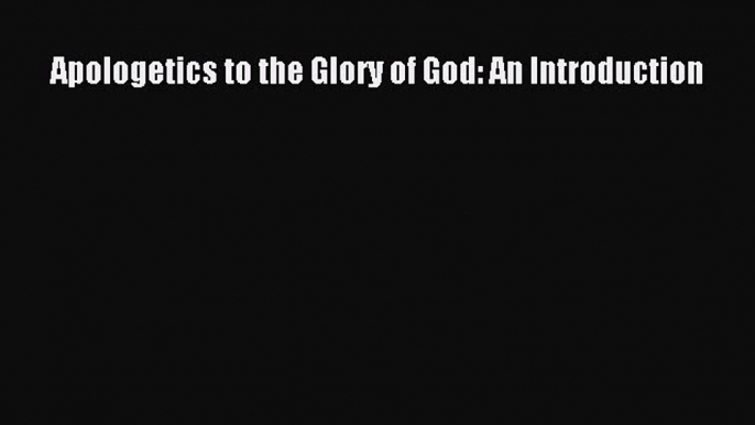 Book Apologetics to the Glory of God: An Introduction Read Online