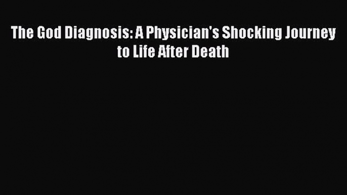 Ebook The God Diagnosis: A Physician's Shocking Journey to Life After Death Download Full Ebook