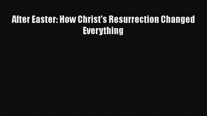 Book After Easter: How Christ's Resurrection Changed Everything Read Full Ebook