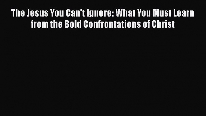 Book The Jesus You Can't Ignore: What You Must Learn from the Bold Confrontations of Christ