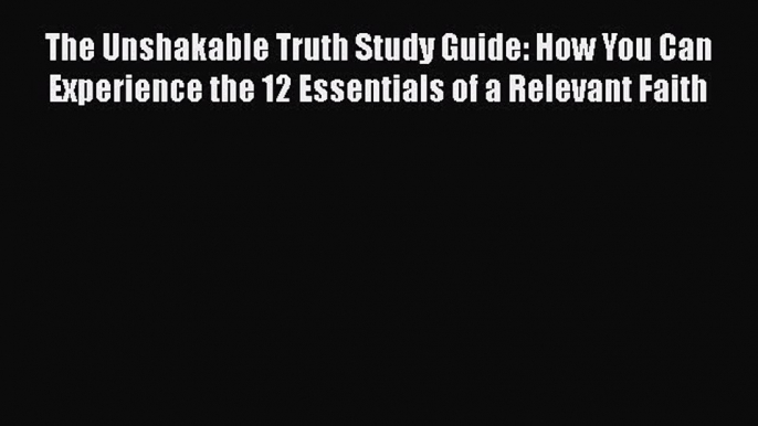 Book The Unshakable Truth Study Guide: How You Can Experience the 12 Essentials of a Relevant