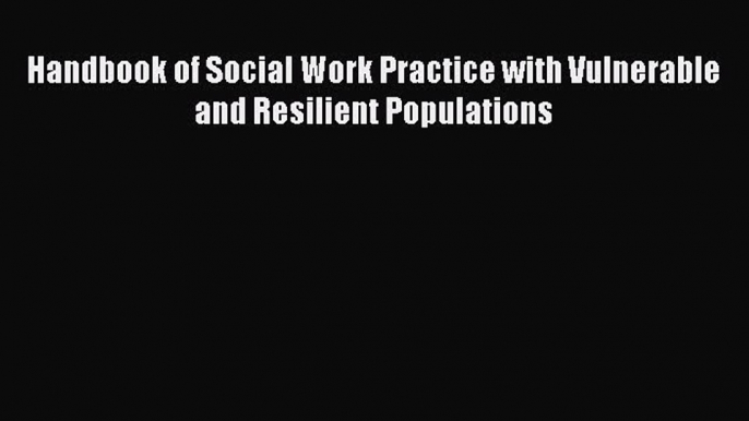 Read Handbook of Social Work Practice with Vulnerable and Resilient Populations Ebook Free