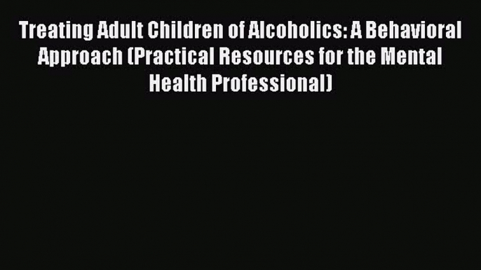 [Read book] Treating Adult Children of Alcoholics: A Behavioral Approach (Practical Resources