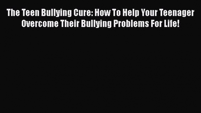 [PDF] The Teen Bullying Cure: How To Help Your Teenager Overcome Their Bullying Problems For